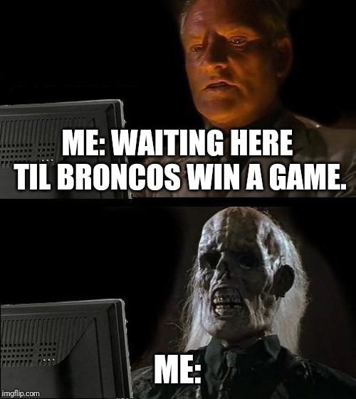 I'll Just Wait Here Meme | ME: WAITING HERE TIL BRONCOS WIN A GAME. ME: | image tagged in memes,ill just wait here | made w/ Imgflip meme maker