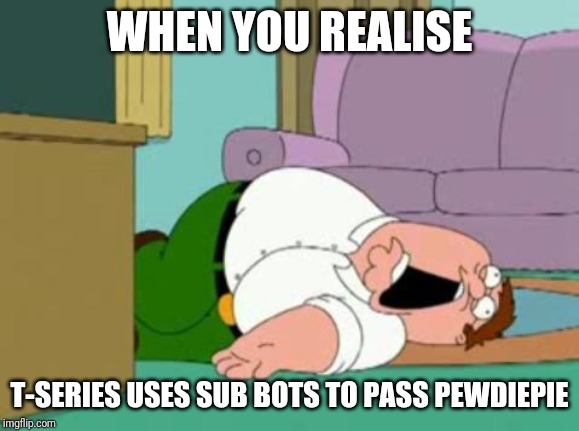 SUB BOT! | WHEN YOU REALISE; T-SERIES USES SUB BOTS TO PASS PEWDIEPIE | image tagged in peter griffin,memes,pewdiepie,tseries | made w/ Imgflip meme maker