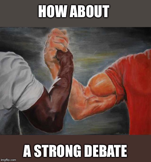 Agreement | HOW ABOUT A STRONG DEBATE | image tagged in agreement | made w/ Imgflip meme maker