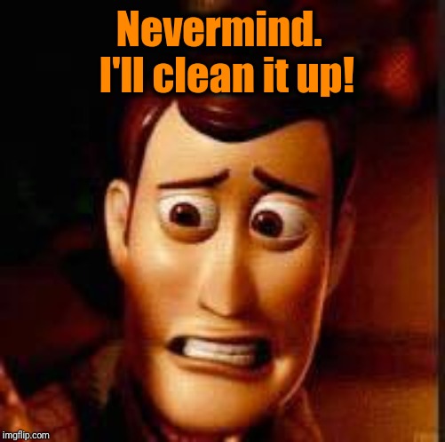 Yikes | Nevermind.  I'll clean it up! | image tagged in yikes | made w/ Imgflip meme maker