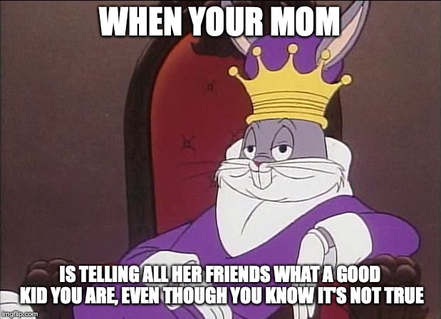 Bugs Bunny | WHEN YOUR MOM; IS TELLING ALL HER FRIENDS WHAT A GOOD KID YOU ARE, EVEN THOUGH YOU KNOW IT'S NOT TRUE | image tagged in bugs bunny | made w/ Imgflip meme maker