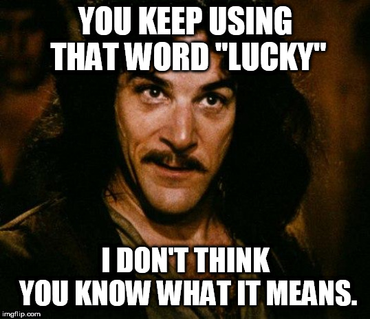 Inigo Montoya Meme | YOU KEEP USING THAT WORD "LUCKY"; I DON'T THINK YOU KNOW WHAT IT MEANS. | image tagged in memes,inigo montoya | made w/ Imgflip meme maker