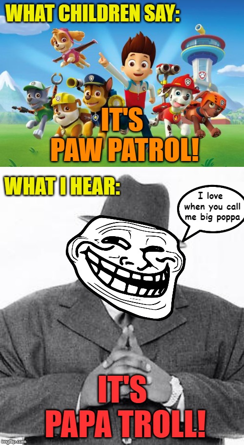 IRL I thought a dad friend of mine was saying exactly this. | WHAT CHILDREN SAY:; IT'S PAW PATROL! WHAT I HEAR:; I love when you call me big poppa; IT'S PAPA TROLL! | image tagged in paw patrol,the notorious big,trollface | made w/ Imgflip meme maker