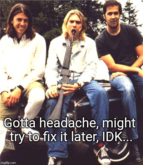Kurt Cobain | Gotta headache, might try to fix it later, IDK... | image tagged in idk | made w/ Imgflip meme maker