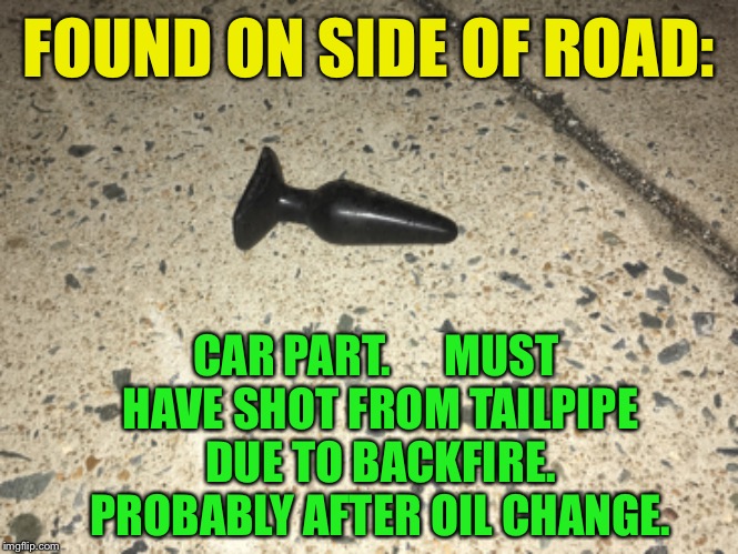 Lost and Found | FOUND ON SIDE OF ROAD:; CAR PART.      MUST HAVE SHOT FROM TAILPIPE DUE TO BACKFIRE. PROBABLY AFTER OIL CHANGE. | image tagged in memes,adult humor | made w/ Imgflip meme maker