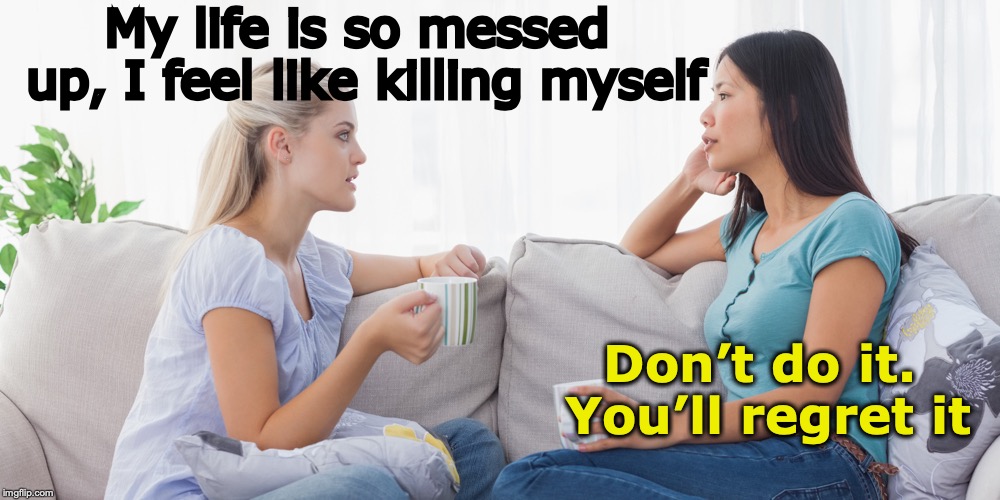 Sound Advice | My life is so messed up, I feel like killing myself; Don’t do it. You’ll regret it | image tagged in two women talking | made w/ Imgflip meme maker