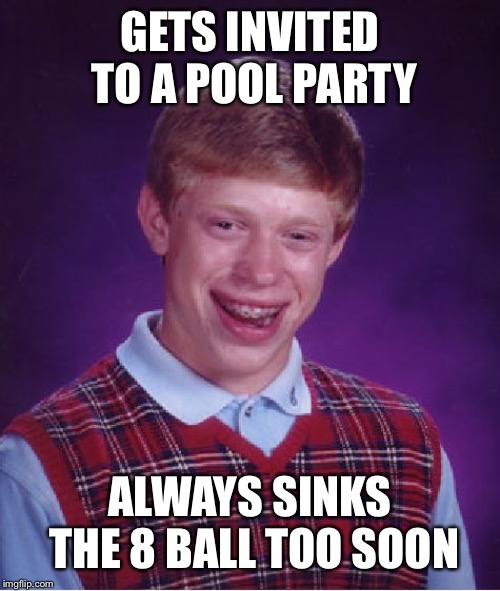 Bad Luck Brian | GETS INVITED TO A POOL PARTY; ALWAYS SINKS THE 8 BALL TOO SOON | image tagged in memes,bad luck brian | made w/ Imgflip meme maker