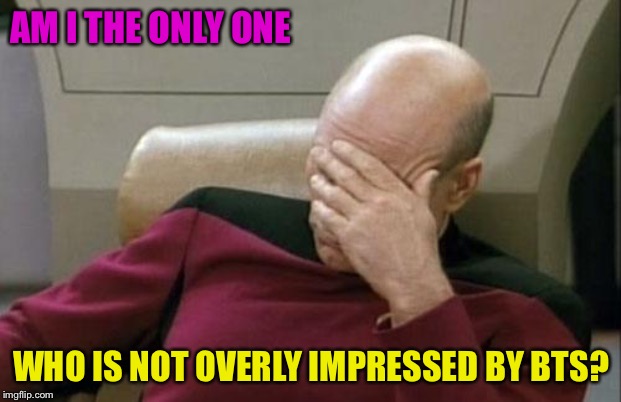Not overly impressed | AM I THE ONLY ONE; WHO IS NOT OVERLY IMPRESSED BY BTS? | image tagged in memes,captain picard facepalm | made w/ Imgflip meme maker