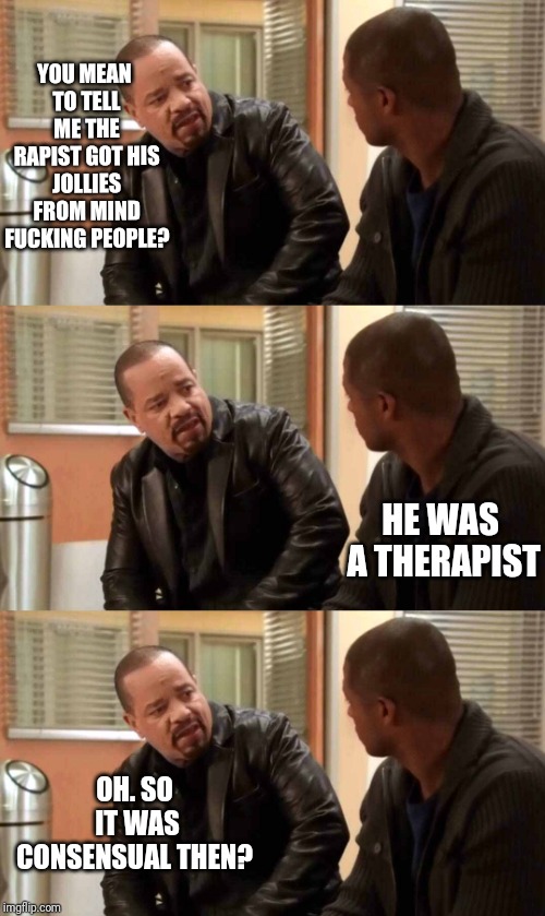 YOU MEAN TO TELL ME THE RAPIST GOT HIS JOLLIES FROM MIND F**KING PEOPLE? HE WAS A THERAPIST OH. SO IT WAS CONSENSUAL THEN? | image tagged in ice t svu | made w/ Imgflip meme maker