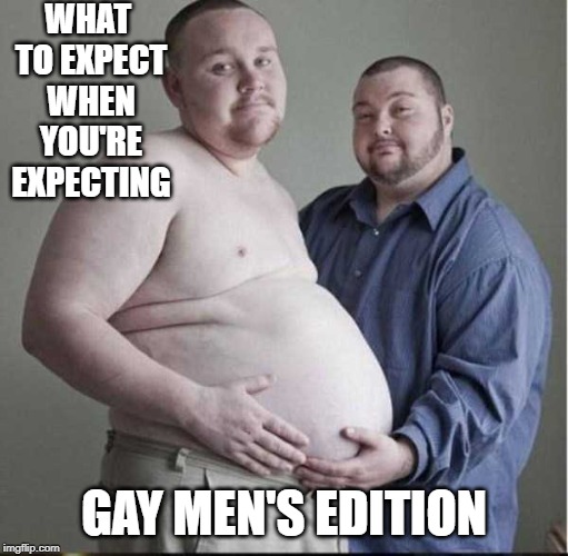 When are you due? | WHAT TO EXPECT WHEN YOU'RE EXPECTING; GAY MEN'S EDITION | image tagged in pregnancy | made w/ Imgflip meme maker