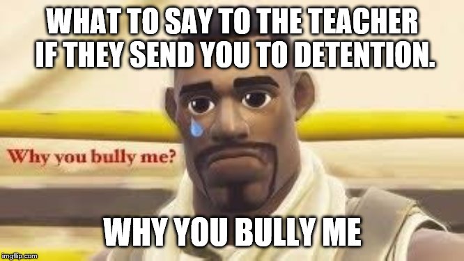 Education Memes | WHAT TO SAY TO THE TEACHER IF THEY SEND YOU TO DETENTION. WHY YOU BULLY ME | image tagged in memes,funny memes | made w/ Imgflip meme maker