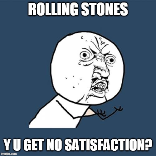 That's what I say | ROLLING STONES; Y U GET NO SATISFACTION? | image tagged in memes,y u no,music,funny,rolling stones,1960s | made w/ Imgflip meme maker