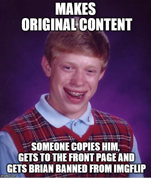 Can anyone relate?? | MAKES ORIGINAL CONTENT; SOMEONE COPIES HIM, GETS TO THE FRONT PAGE AND GETS BRIAN BANNED FROM IMGFLIP | image tagged in memes,bad luck brian | made w/ Imgflip meme maker