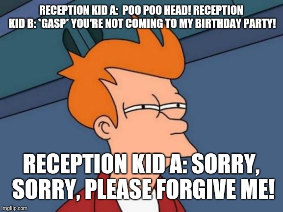 Futurama Fry Meme | RECEPTION KID A:  POO POO HEAD!
RECEPTION KID B: *GASP* YOU'RE NOT COMING TO MY BIRTHDAY PARTY! RECEPTION KID A: SORRY, SORRY, PLEASE FORGIVE ME! | image tagged in memes,futurama fry | made w/ Imgflip meme maker
