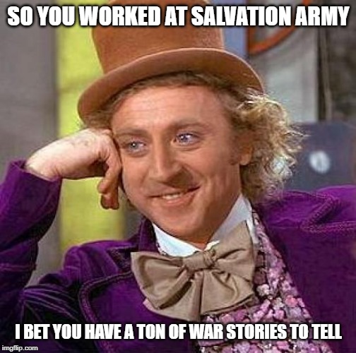 Creepy Condescending Wonka Meme | SO YOU WORKED AT SALVATION ARMY; I BET YOU HAVE A TON OF WAR STORIES TO TELL | image tagged in memes,creepy condescending wonka | made w/ Imgflip meme maker