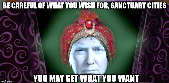 genie | BE CAREFUL OF WHAT YOU WISH FOR, SANCTUARY CITIES; YOU MAY GET WHAT YOU WANT | image tagged in genie | made w/ Imgflip meme maker