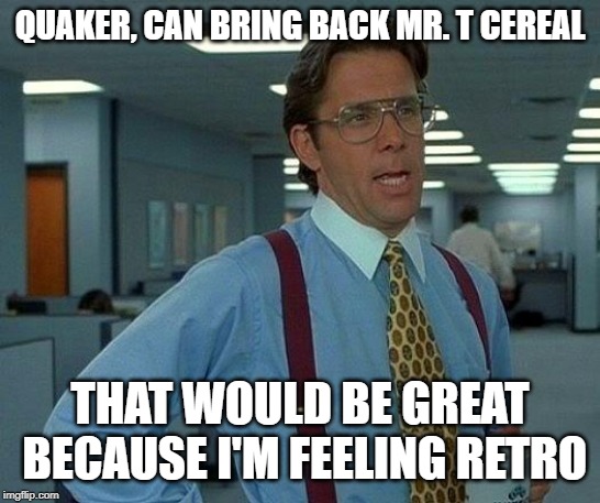 That Would Be Great Meme | QUAKER, CAN BRING BACK MR. T CEREAL; THAT WOULD BE GREAT BECAUSE I'M FEELING RETRO | image tagged in memes,that would be great | made w/ Imgflip meme maker