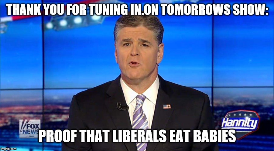 Hannity | THANK YOU FOR TUNING IN.ON TOMORROWS SHOW: PROOF THAT LIBERALS EAT BABIES | image tagged in hannity | made w/ Imgflip meme maker