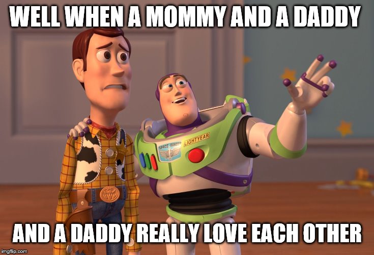 X, X Everywhere Meme | WELL WHEN A MOMMY AND A DADDY; AND A DADDY REALLY LOVE EACH OTHER | image tagged in memes,x x everywhere | made w/ Imgflip meme maker