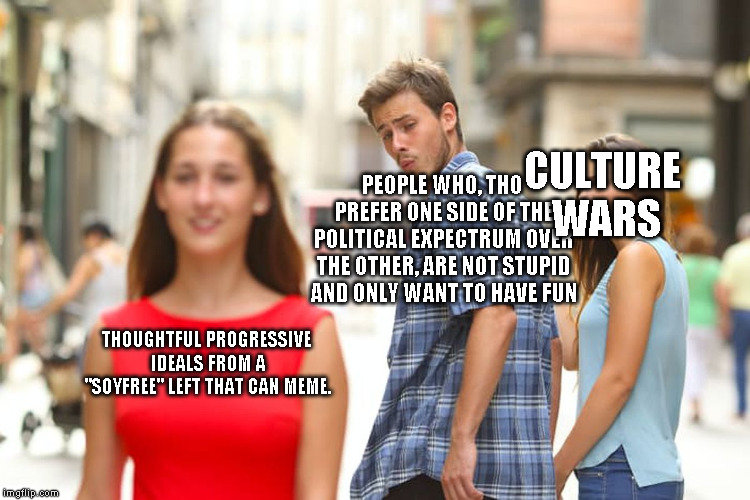 Distracted Boyfriend Meme | THOUGHTFUL PROGRESSIVE IDEALS FROM A "SOYFREE" LEFT THAT CAN MEME. PEOPLE WHO, THO PREFER ONE SIDE OF THE POLITICAL EXPECTRUM OVER THE OTHER | image tagged in memes,distracted boyfriend | made w/ Imgflip meme maker