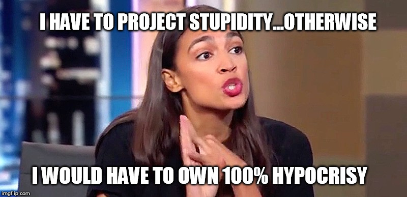AOC strategy | I HAVE TO PROJECT STUPIDITY...OTHERWISE; I WOULD HAVE TO OWN 100% HYPOCRISY | image tagged in alexandria ocasio-cortez | made w/ Imgflip meme maker
