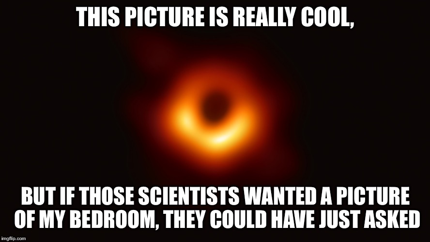 THIS PICTURE IS REALLY COOL, BUT IF THOSE SCIENTISTS WANTED A PICTURE OF MY BEDROOM, THEY COULD HAVE JUST ASKED | image tagged in black hole,messy | made w/ Imgflip meme maker