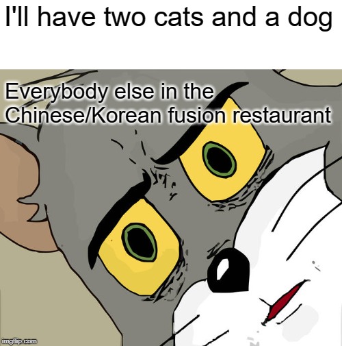 I assume this is in poor taste or maybe it's delicious and I'll never know. | I'll have two cats and a dog; Everybody else in the Chinese/Korean fusion restaurant | image tagged in memes,unsettled tom,korean,chinese food,cats,dogs | made w/ Imgflip meme maker