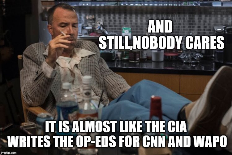 AND STILL,NOBODY CARES IT IS ALMOST LIKE THE CIA WRITES THE OP-EDS FOR CNN AND WAPO | made w/ Imgflip meme maker