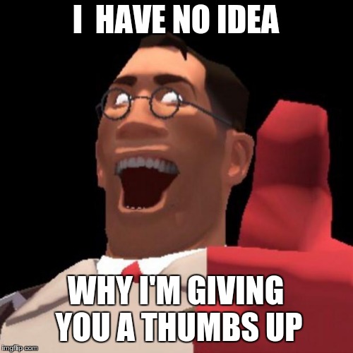 TF2 Medic | I  HAVE NO IDEA; WHY I'M GIVING YOU A THUMBS UP | image tagged in tf2 medic | made w/ Imgflip meme maker