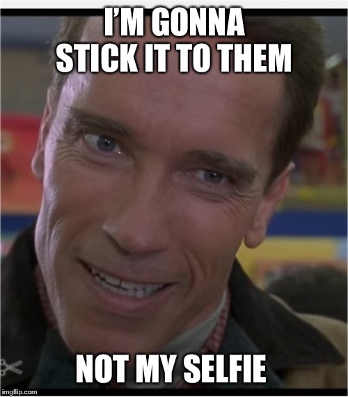 Arnie | I’M GONNA STICK IT TO THEM NOT MY SELFIE | image tagged in arnie | made w/ Imgflip meme maker