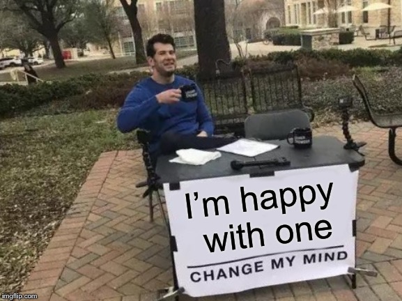 Change My Mind Meme | I’m happy with one | image tagged in memes,change my mind | made w/ Imgflip meme maker