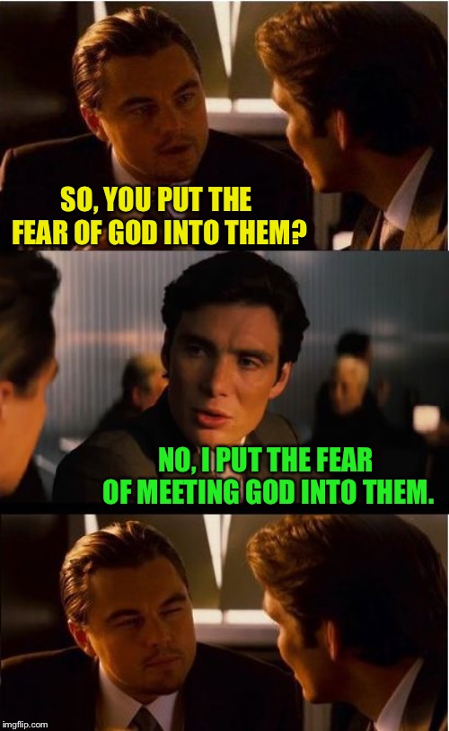 Inception Meme | SO, YOU PUT THE FEAR OF GOD INTO THEM? NO, I PUT THE FEAR OF MEETING GOD INTO THEM. | image tagged in memes,inception | made w/ Imgflip meme maker