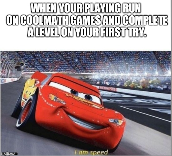 I am Speed | WHEN YOUR PLAYING RUN ON COOLMATH GAMES AND COMPLETE A LEVEL ON YOUR FIRST TRY. | image tagged in i am speed | made w/ Imgflip meme maker
