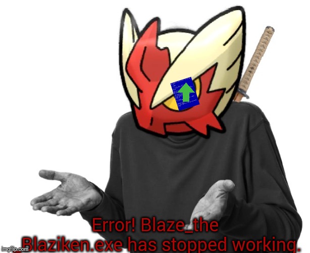 I guess I'll (Blaze the Blaziken) | Error! Blaze_the _Blaziken.exe has stopped working. | image tagged in i guess i'll blaze the blaziken | made w/ Imgflip meme maker