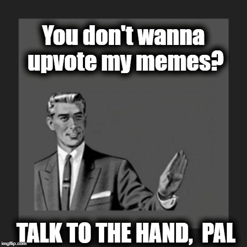 There!  I said it! | You don't wanna upvote my memes? TALK TO THE HAND,  PAL | image tagged in memes,kill yourself guy | made w/ Imgflip meme maker