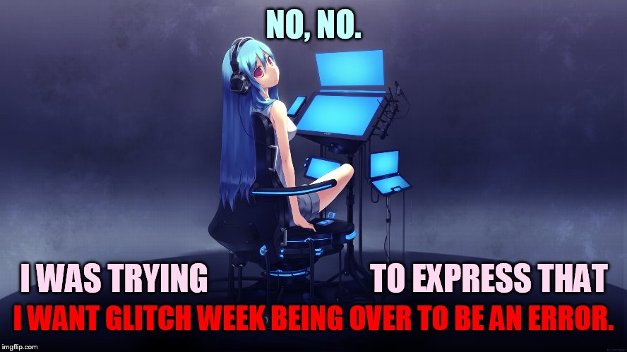 NO, NO. I WANT GLITCH WEEK BEING OVER TO BE AN ERROR. I WAS TRYING                          TO EXPRESS THAT | made w/ Imgflip meme maker
