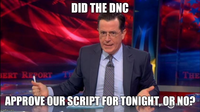 Politically Incorrect Colbert (2) | DID THE DNC APPROVE OUR SCRIPT FOR TONIGHT, OR NO? | image tagged in politically incorrect colbert 2 | made w/ Imgflip meme maker