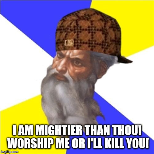 Scumbag God | I AM MIGHTIER THAN THOU! WORSHIP ME OR I'LL KILL YOU! | image tagged in scumbag god,god,the abrahamic god,satan,2 corinthians 4 4,might is right | made w/ Imgflip meme maker