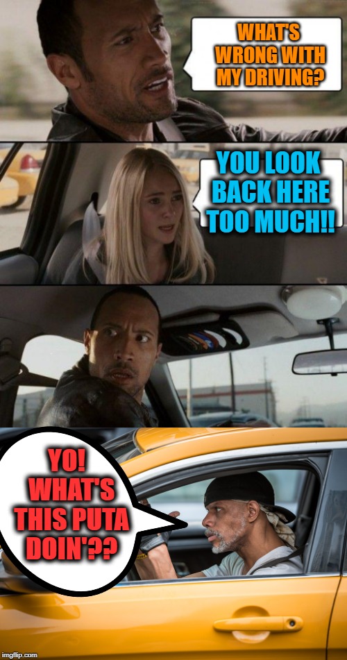Hey Rock!  You're on the wrong side of the road!! | WHAT'S WRONG WITH MY DRIVING? YOU LOOK BACK HERE TOO MUCH!! YO!  WHAT'S THIS PUTA DOIN'?? | image tagged in memes,the rock driving | made w/ Imgflip meme maker