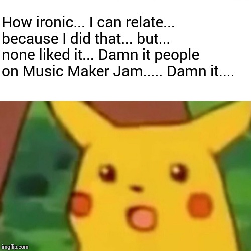 Surprised Pikachu Meme | How ironic... I can relate... because I did that... but... none liked it... Damn it people on Music Maker Jam..... Damn it.... | image tagged in memes,surprised pikachu | made w/ Imgflip meme maker