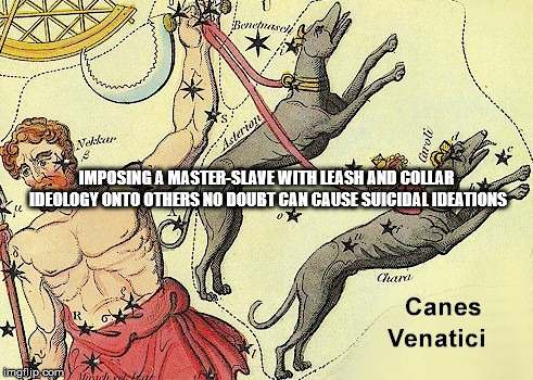 World Suicide Prevention Day (WSPD) is an awareness day observed on 10 September every year. | IMPOSING A MASTER-SLAVE WITH LEASH AND COLLAR IDEOLOGY ONTO OTHERS NO DOUBT CAN CAUSE SUICIDAL IDEATIONS | image tagged in world,suicide,might is right,awareness,september | made w/ Imgflip meme maker