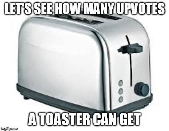 Toaster | LET'S SEE HOW MANY UPVOTES; A TOASTER CAN GET | image tagged in toaster | made w/ Imgflip meme maker
