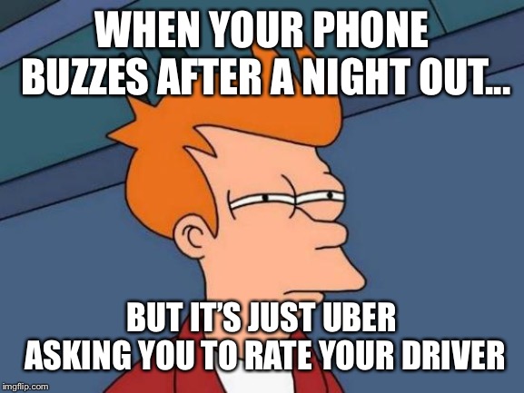 Futurama Fry Meme | WHEN YOUR PHONE BUZZES AFTER A NIGHT OUT... BUT IT’S JUST UBER ASKING YOU TO RATE YOUR DRIVER | image tagged in memes,futurama fry | made w/ Imgflip meme maker
