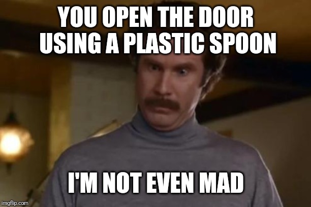 actually im not even mad | YOU OPEN THE DOOR USING A PLASTIC SPOON; I'M NOT EVEN MAD | image tagged in actually im not even mad,AdviceAnimals | made w/ Imgflip meme maker