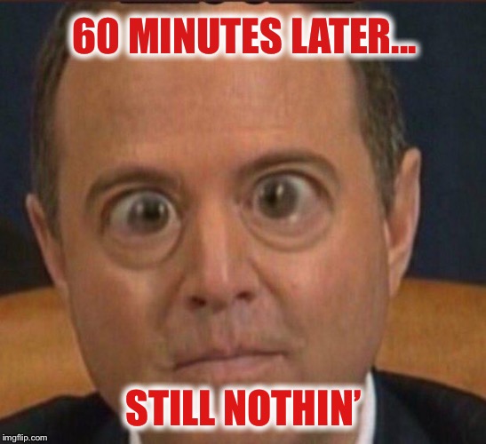 Schiff | 60 MINUTES LATER... STILL NOTHIN’ | image tagged in schiff | made w/ Imgflip meme maker