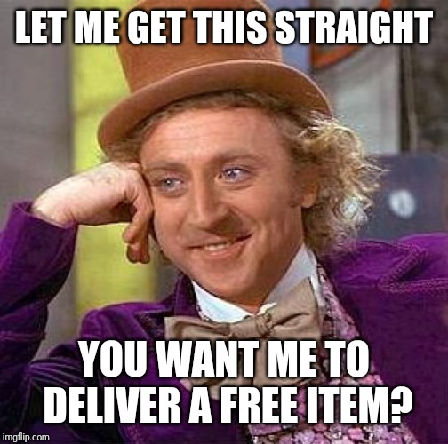 Creepy Condescending Wonka Meme | LET ME GET THIS STRAIGHT; YOU WANT ME TO DELIVER A FREE ITEM? | image tagged in memes,creepy condescending wonka | made w/ Imgflip meme maker