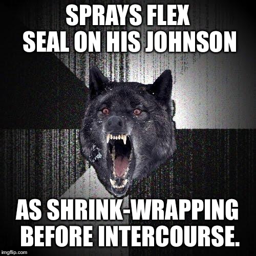 Flex Seal does not count as protection in the bedroom | SPRAYS FLEX SEAL ON HIS JOHNSON; AS SHRINK-WRAPPING BEFORE INTERCOURSE. | image tagged in memes,insanity wolf,flex seal,bad joke,johnson,cover | made w/ Imgflip meme maker