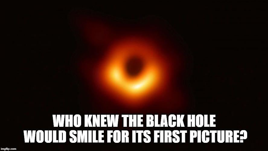 Black Hole | WHO KNEW THE BLACK HOLE WOULD SMILE FOR ITS FIRST PICTURE? | image tagged in humor | made w/ Imgflip meme maker