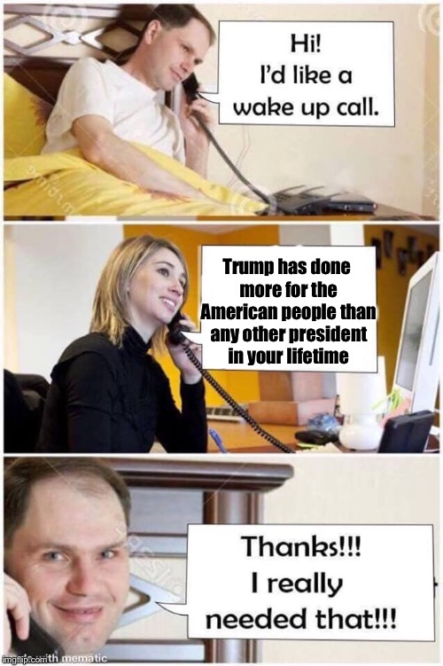 Wake up call for liberals.. | Trump has done more for the American people than any other president in your lifetime | image tagged in wake up call | made w/ Imgflip meme maker