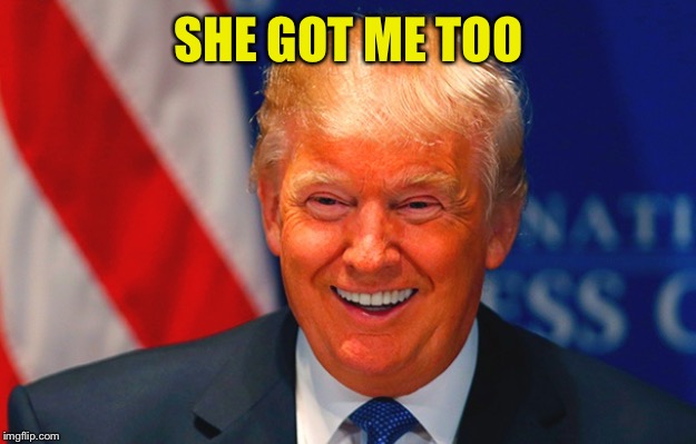 Orange Trump | SHE GOT ME TOO | image tagged in orange trump | made w/ Imgflip meme maker